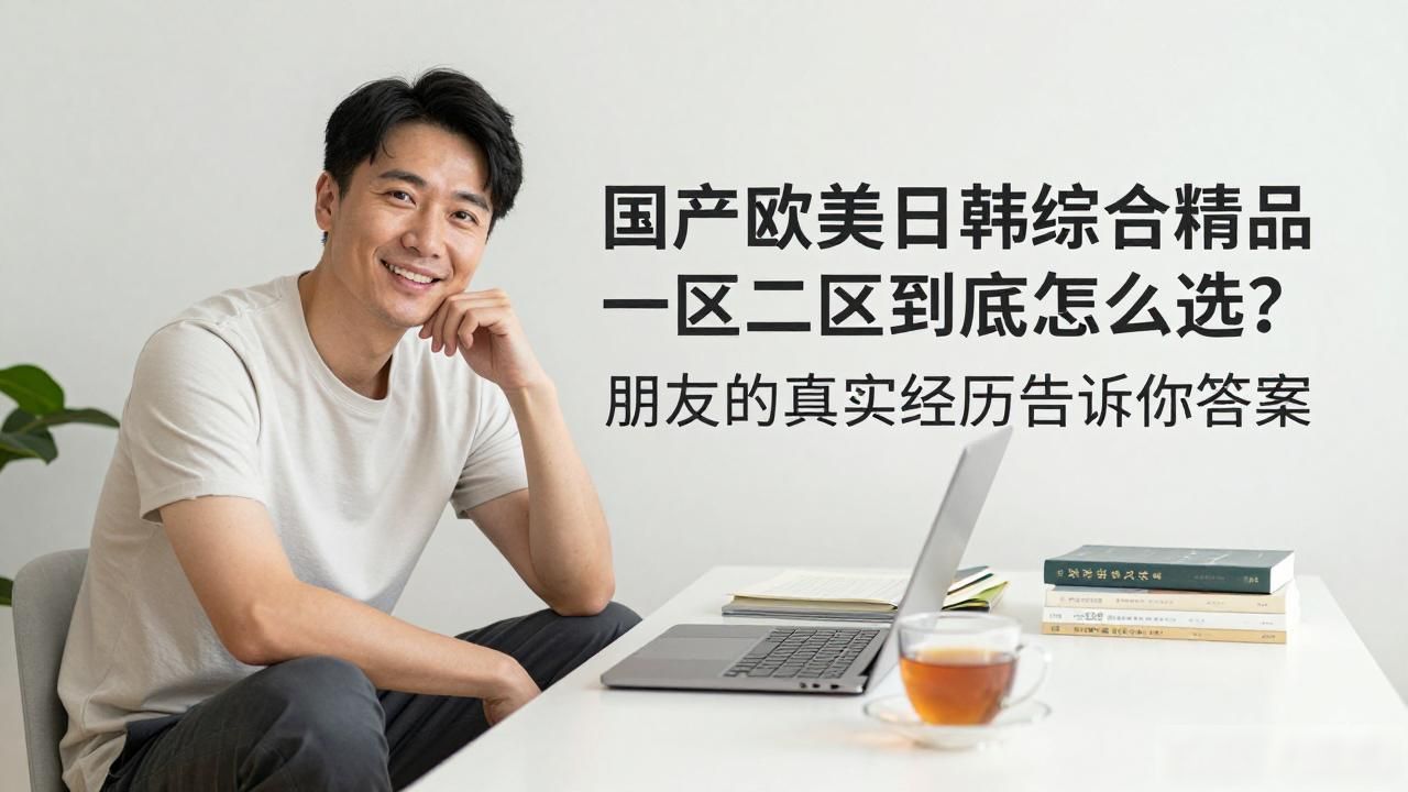 国产欧美日韩综合精品一区二区到底怎么选？朋友的真实经历告诉你答案